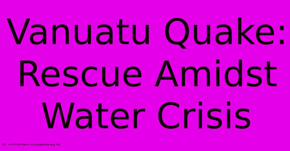 Vanuatu Quake:  Rescue Amidst Water Crisis