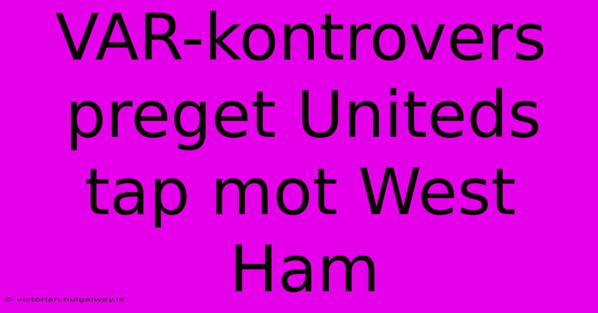 VAR-kontrovers Preget Uniteds Tap Mot West Ham