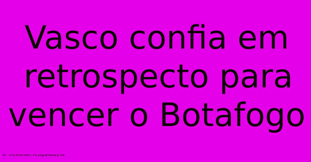 Vasco Confia Em Retrospecto Para Vencer O Botafogo