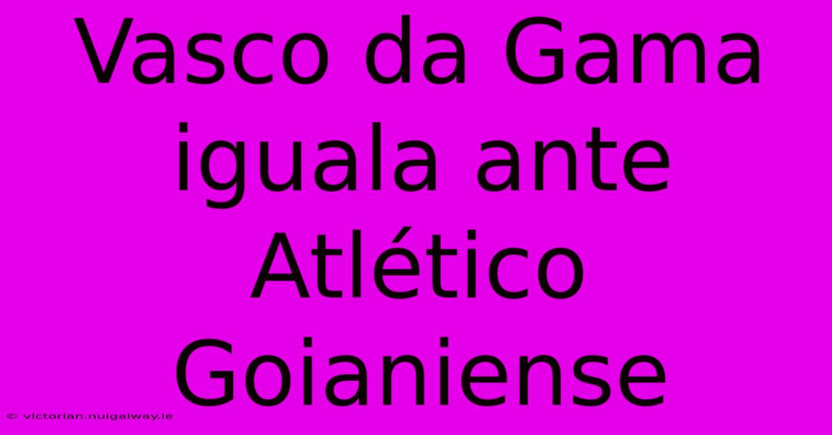 Vasco Da Gama Iguala Ante Atlético Goianiense