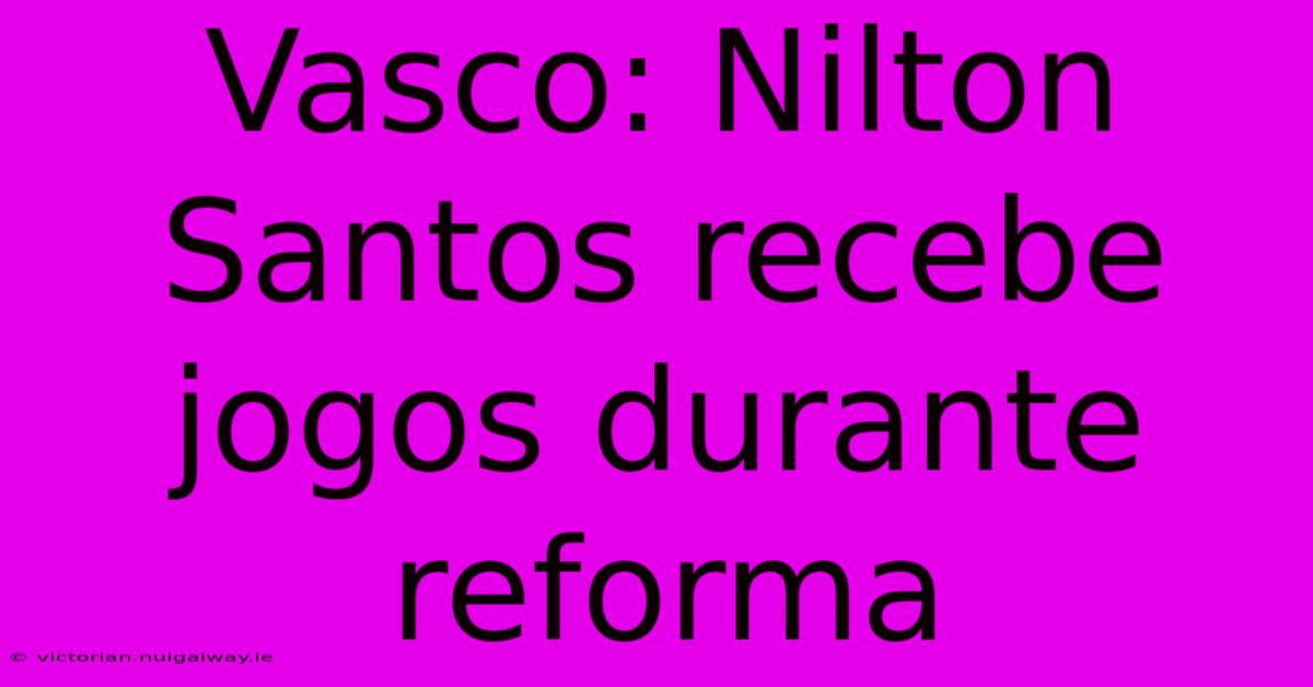 Vasco: Nilton Santos Recebe Jogos Durante Reforma