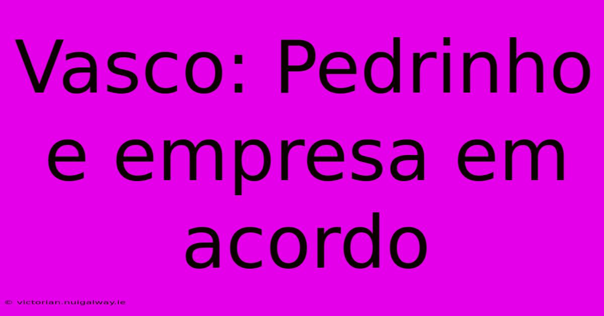 Vasco: Pedrinho E Empresa Em Acordo 