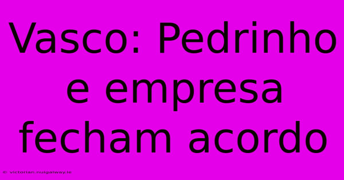 Vasco: Pedrinho E Empresa Fecham Acordo