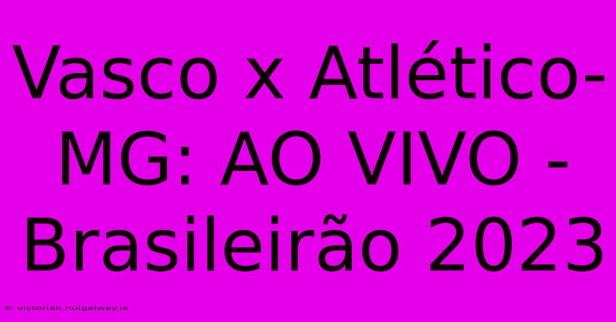 Vasco X Atlético-MG: AO VIVO -  Brasileirão 2023