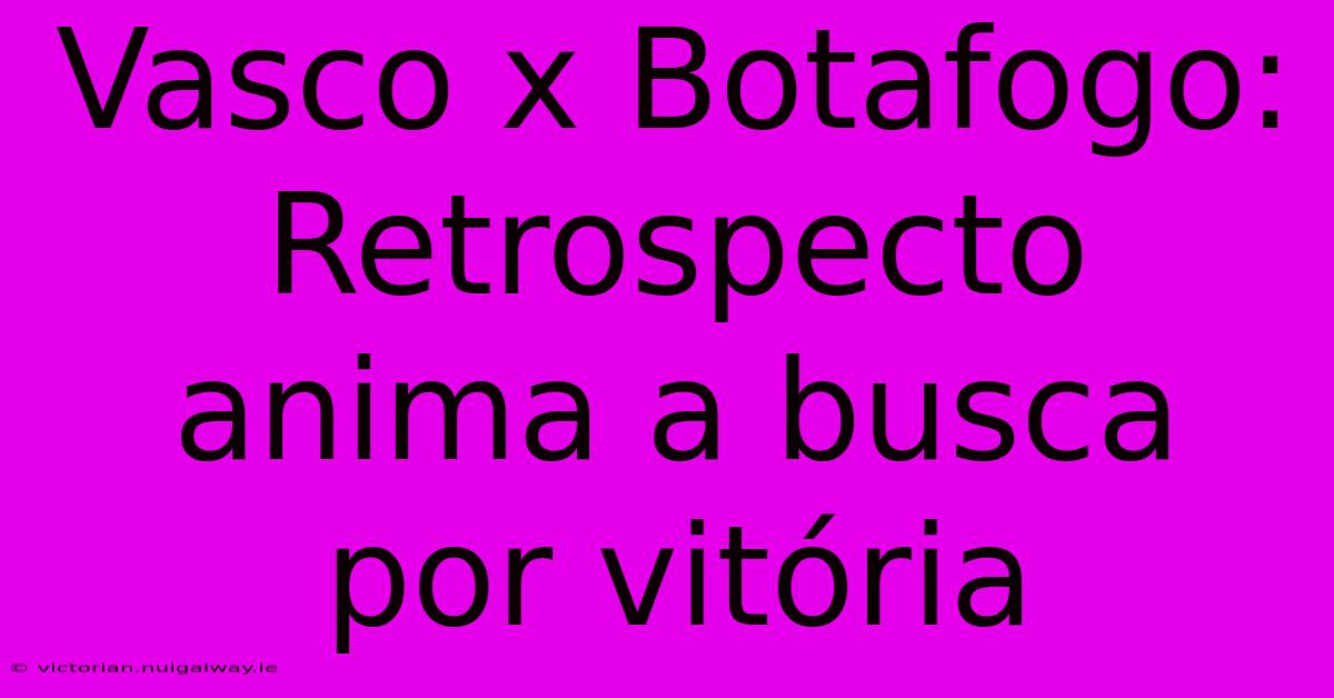 Vasco X Botafogo: Retrospecto Anima A Busca Por Vitória