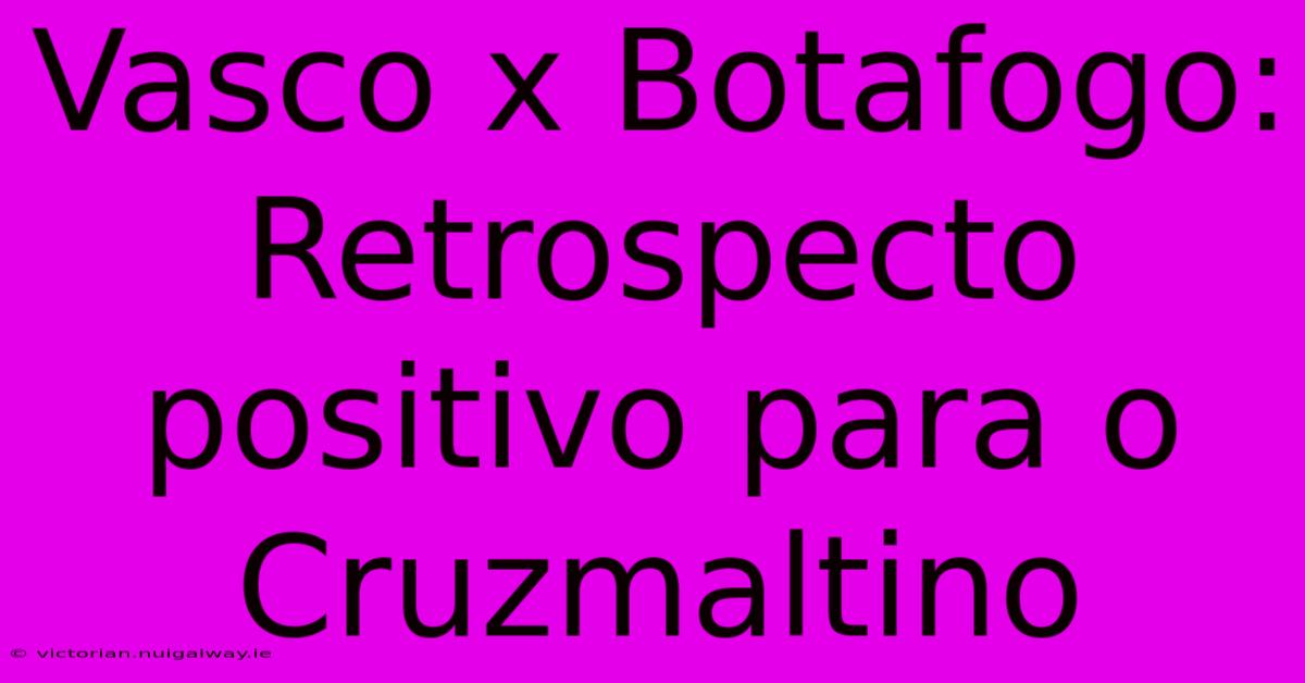 Vasco X Botafogo:  Retrospecto Positivo Para O Cruzmaltino 