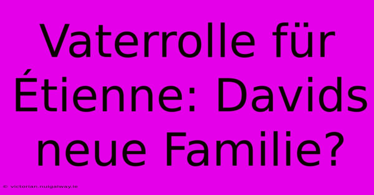 Vaterrolle Für Étienne: Davids Neue Familie?