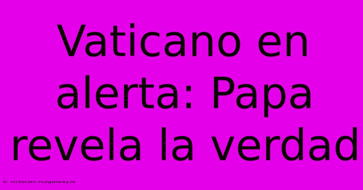 Vaticano En Alerta: Papa Revela La Verdad