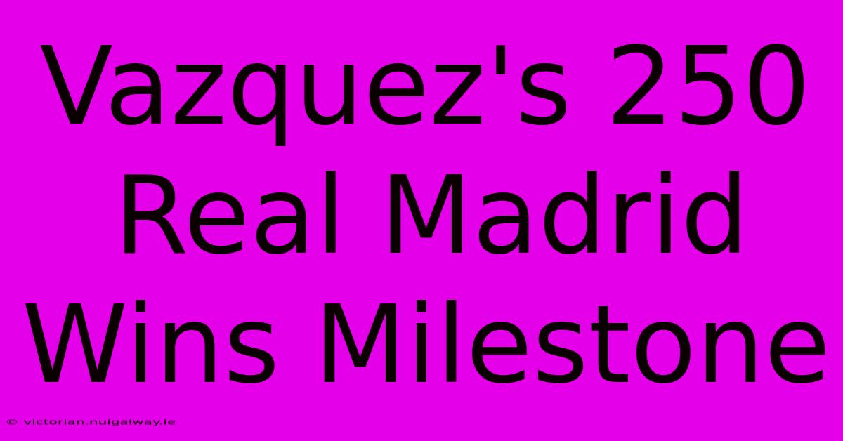 Vazquez's 250 Real Madrid Wins Milestone