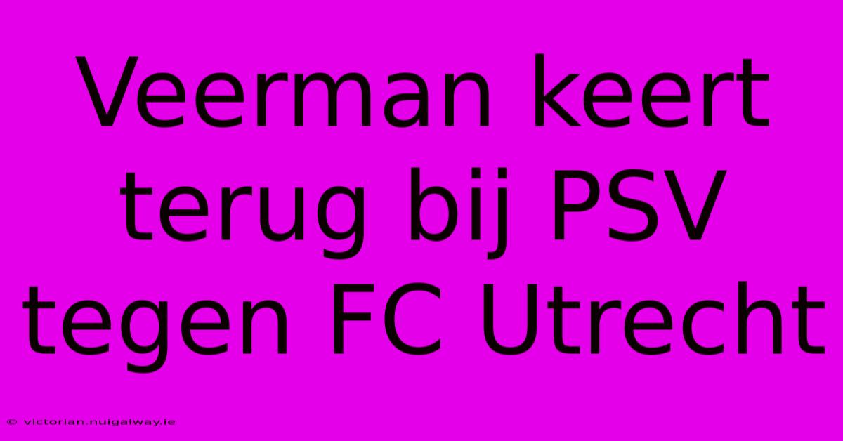 Veerman Keert Terug Bij PSV Tegen FC Utrecht