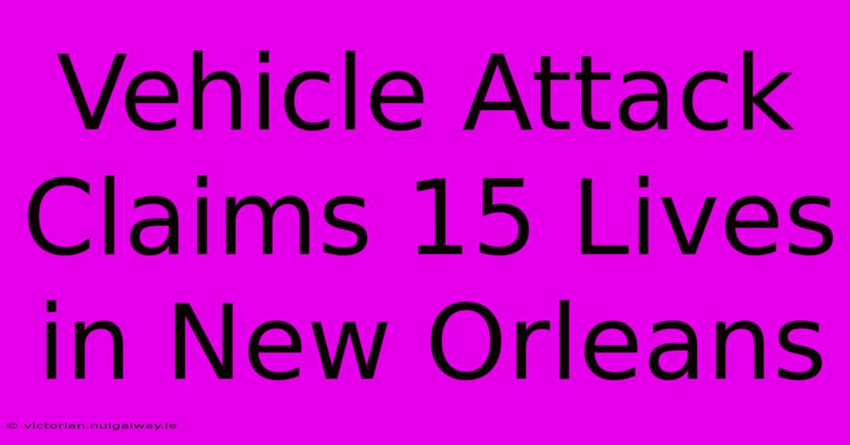 Vehicle Attack Claims 15 Lives In New Orleans