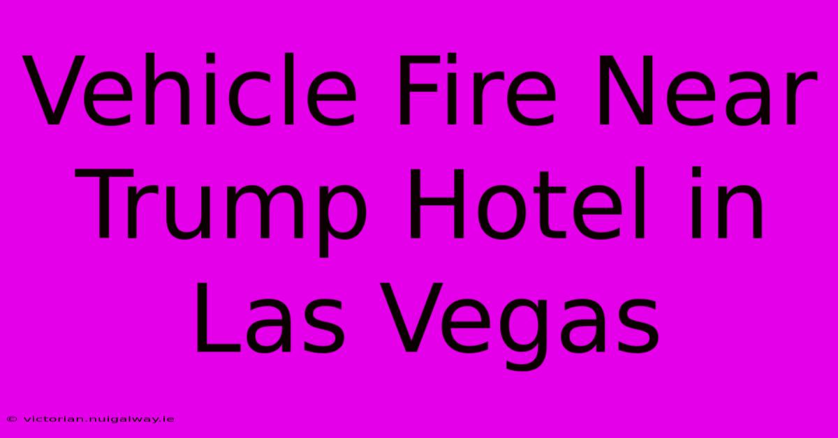 Vehicle Fire Near Trump Hotel In Las Vegas