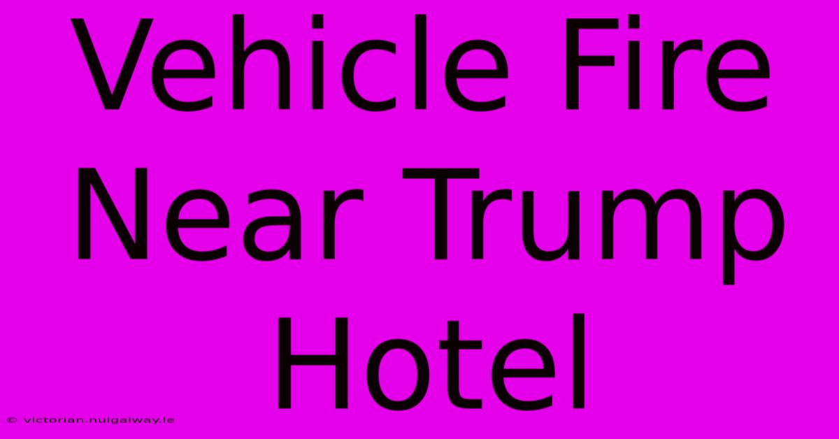 Vehicle Fire Near Trump Hotel