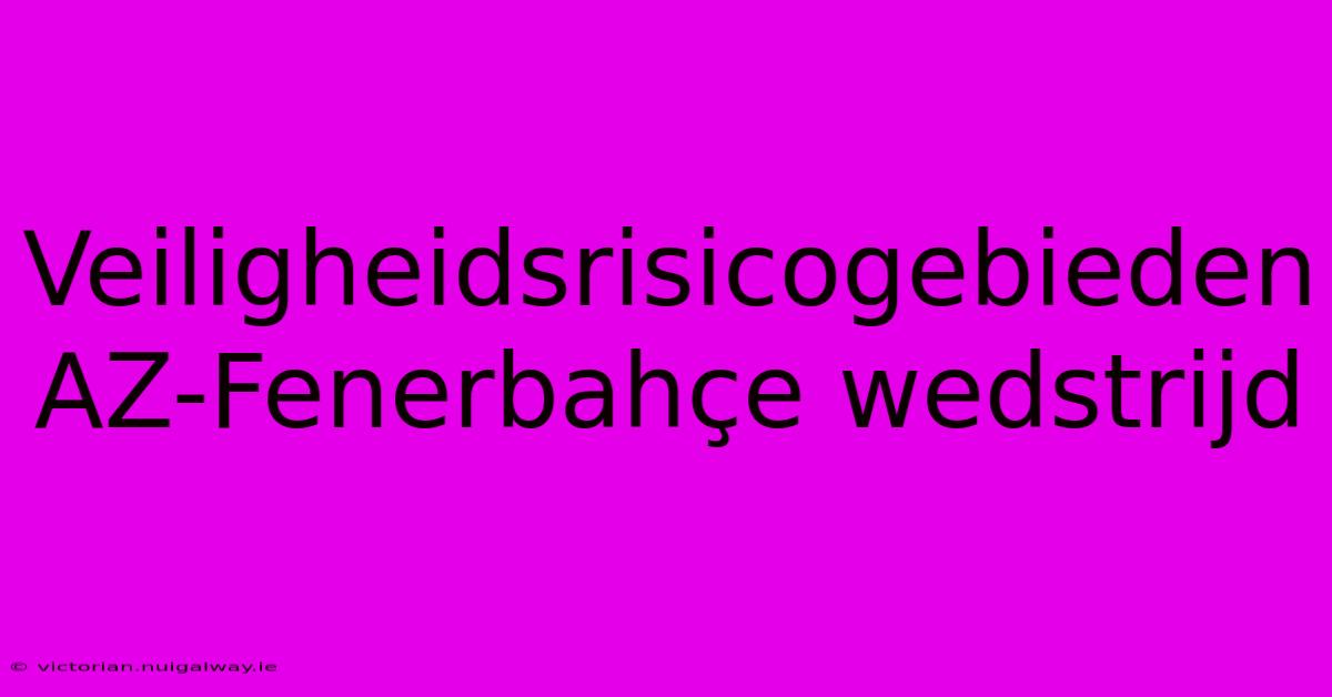 Veiligheidsrisicogebieden AZ-Fenerbahçe Wedstrijd