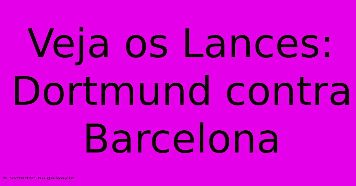 Veja Os Lances: Dortmund Contra Barcelona