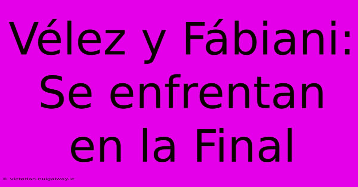 Vélez Y Fábiani: Se Enfrentan En La Final