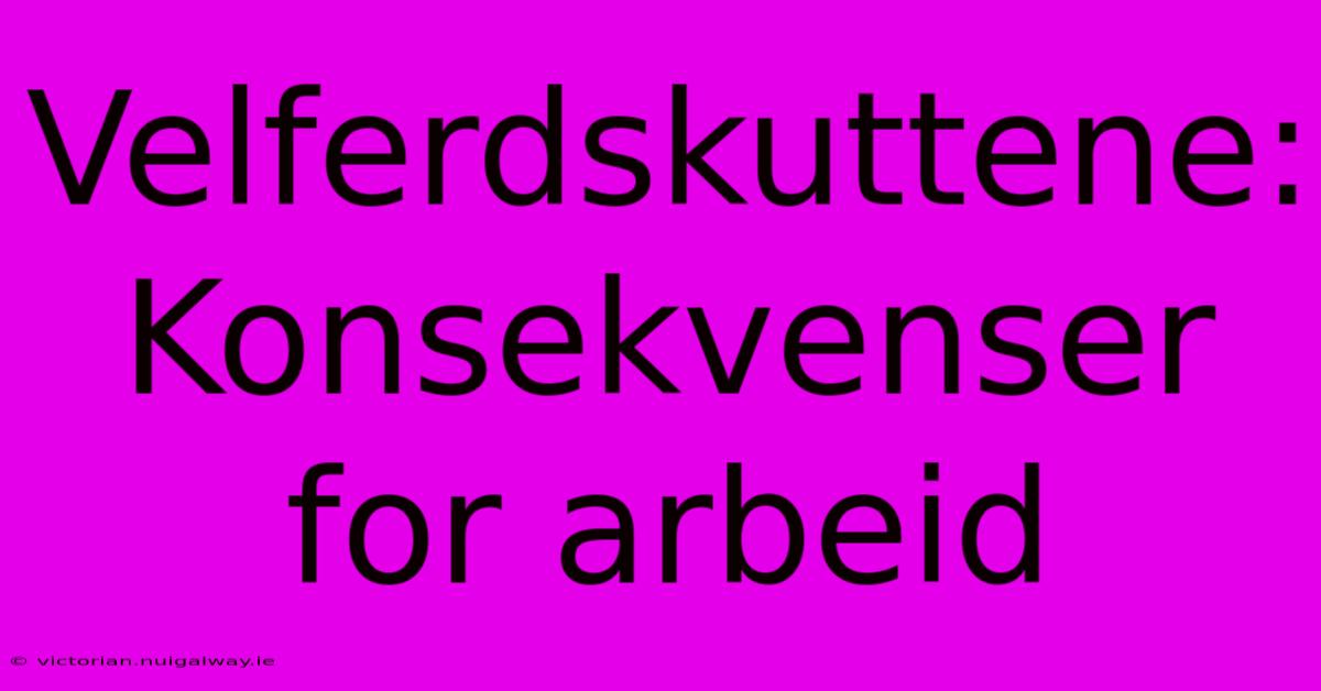 Velferdskuttene: Konsekvenser For Arbeid