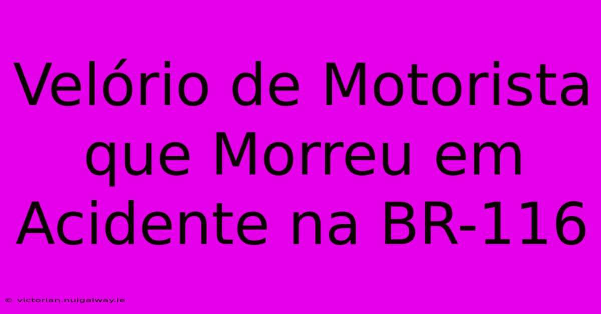 Velório De Motorista Que Morreu Em Acidente Na BR-116