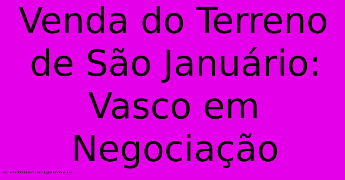 Venda Do Terreno De São Januário: Vasco Em Negociação