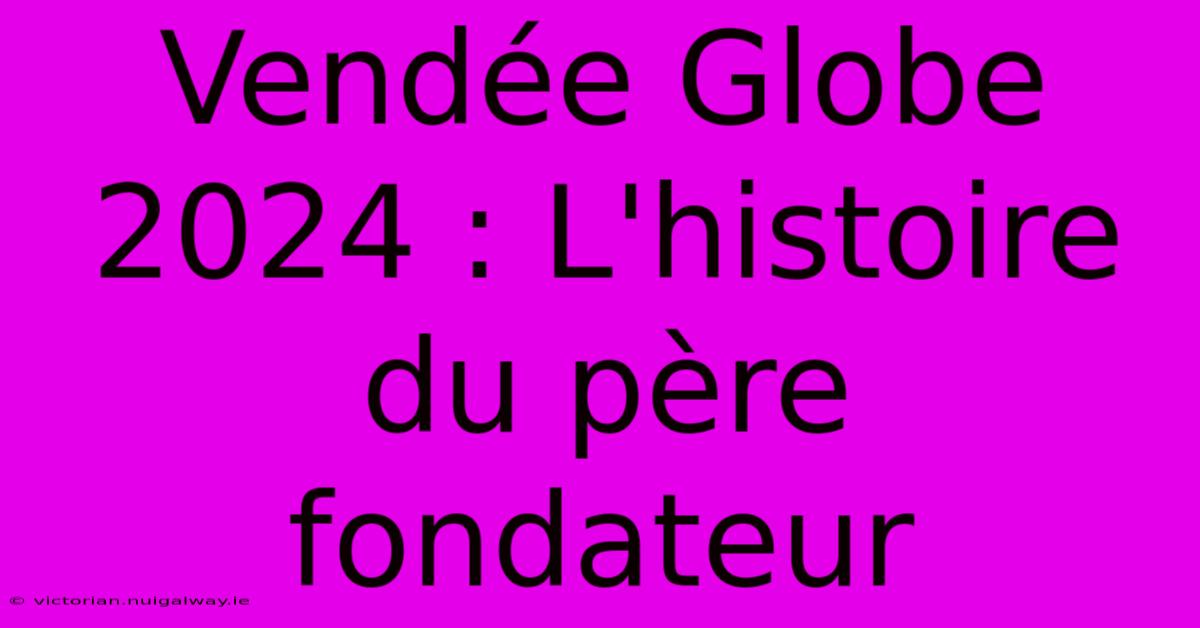 Vendée Globe 2024 : L'histoire Du Père Fondateur