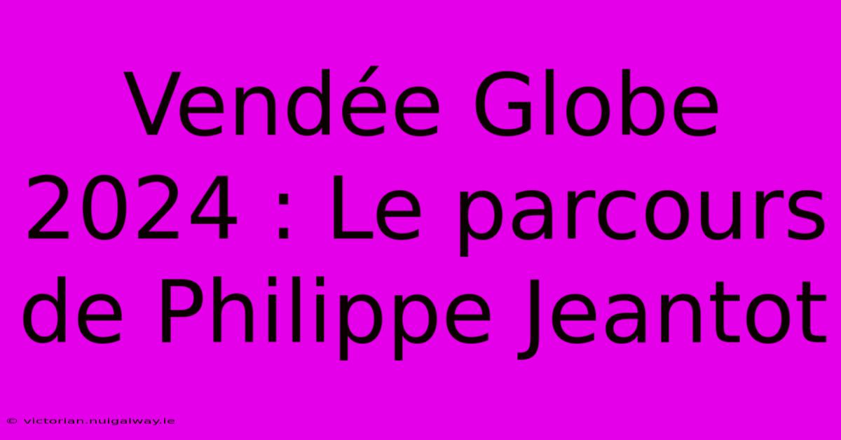 Vendée Globe 2024 : Le Parcours De Philippe Jeantot 