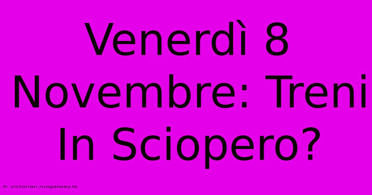 Venerdì 8 Novembre: Treni In Sciopero?