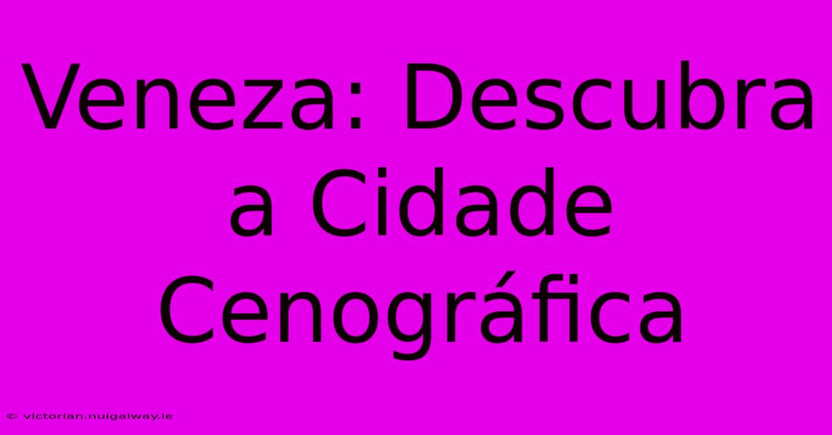 Veneza: Descubra A Cidade Cenográfica