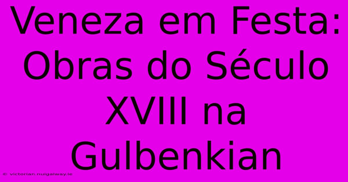 Veneza Em Festa: Obras Do Século XVIII Na Gulbenkian