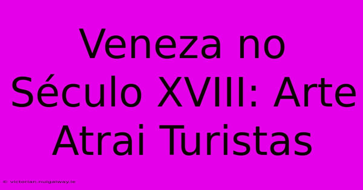 Veneza No Século XVIII: Arte Atrai Turistas