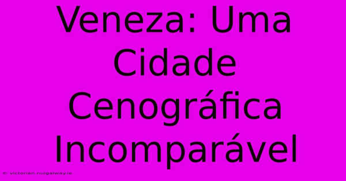 Veneza: Uma Cidade Cenográfica Incomparável