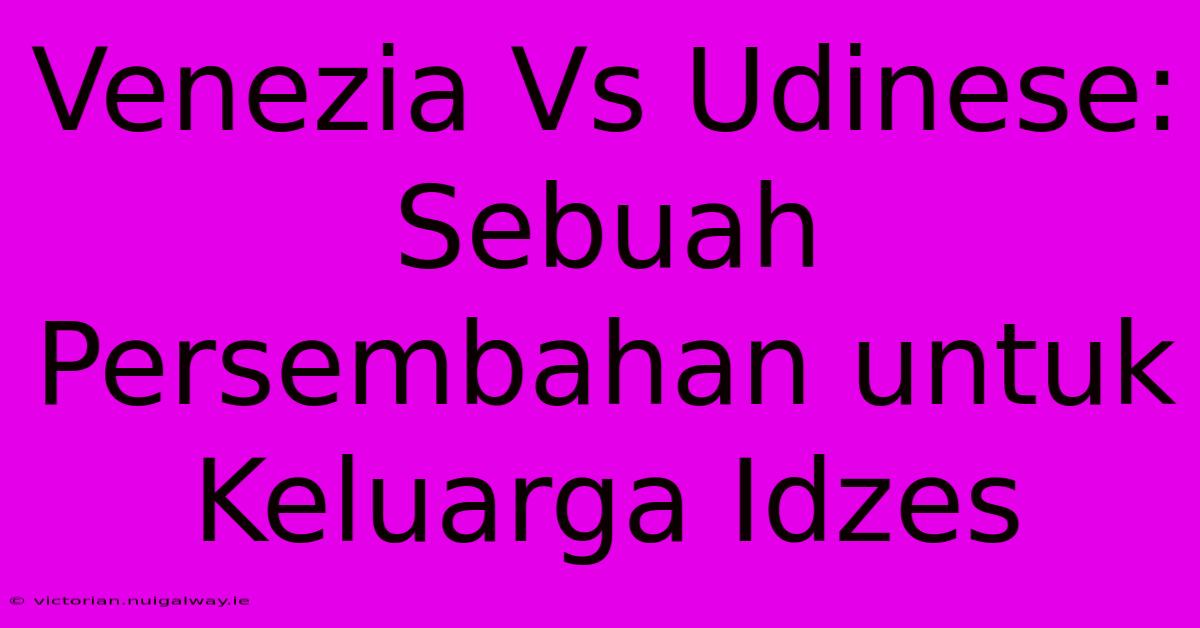 Venezia Vs Udinese: Sebuah Persembahan Untuk Keluarga Idzes 