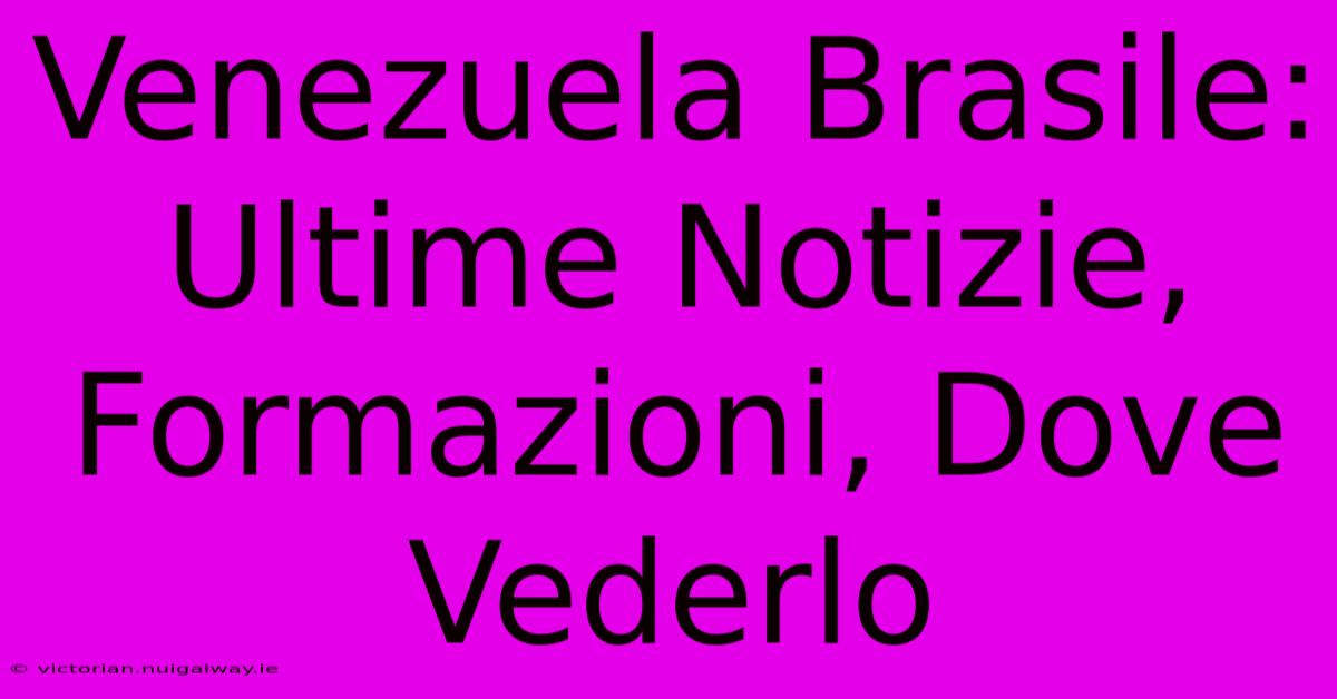 Venezuela Brasile: Ultime Notizie, Formazioni, Dove Vederlo