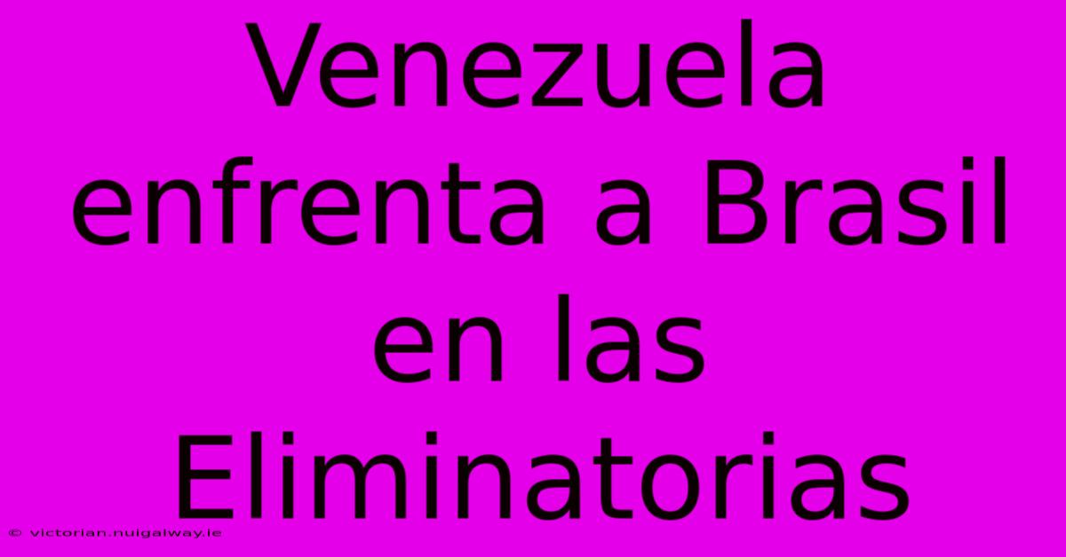 Venezuela Enfrenta A Brasil En Las Eliminatorias