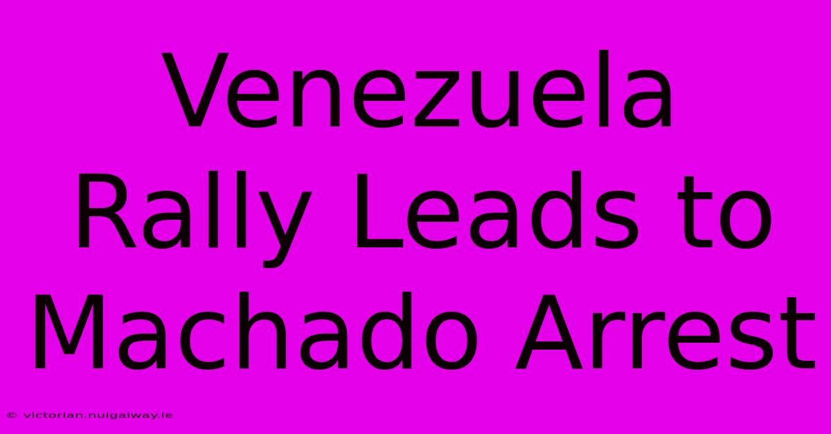 Venezuela Rally Leads To Machado Arrest