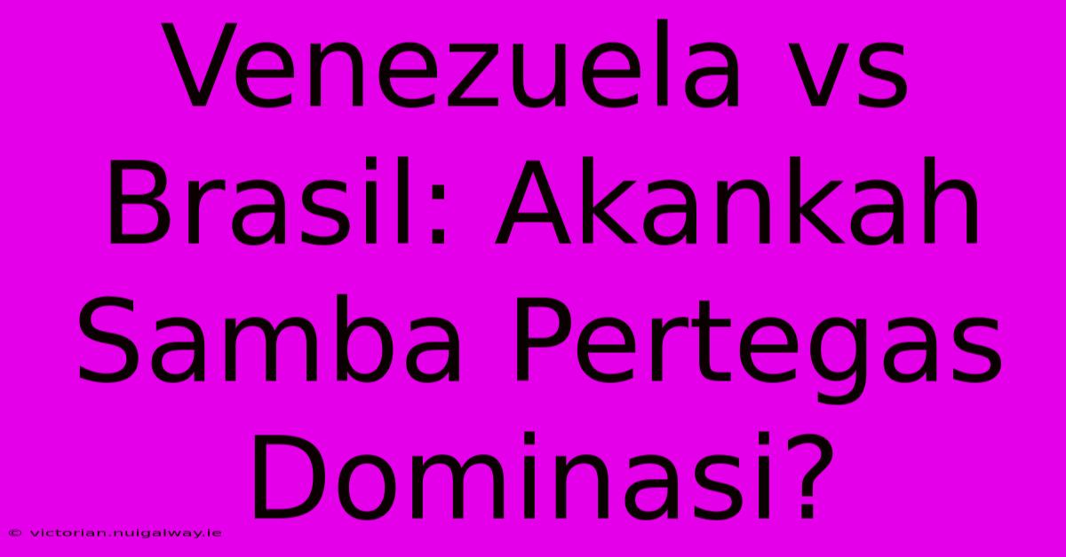 Venezuela Vs Brasil: Akankah Samba Pertegas Dominasi?