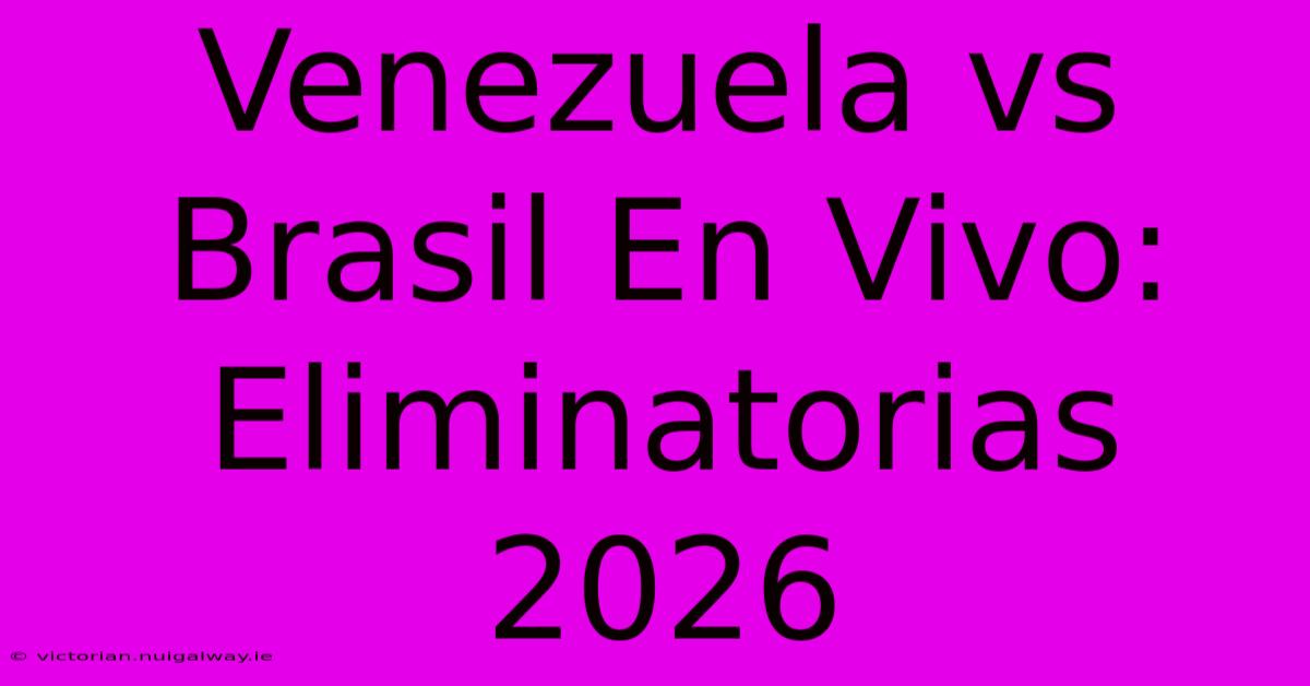 Venezuela Vs Brasil En Vivo: Eliminatorias 2026