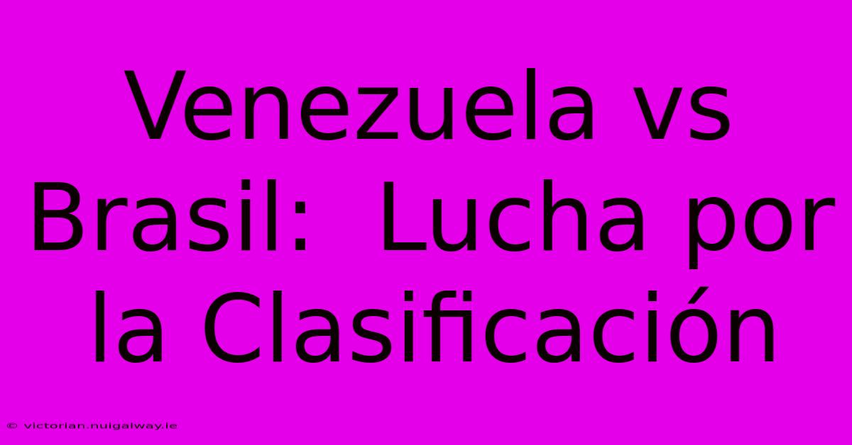 Venezuela Vs Brasil:  Lucha Por La Clasificación