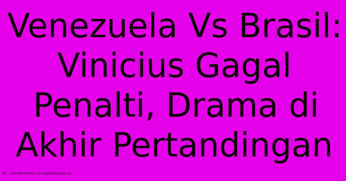 Venezuela Vs Brasil: Vinicius Gagal Penalti, Drama Di Akhir Pertandingan