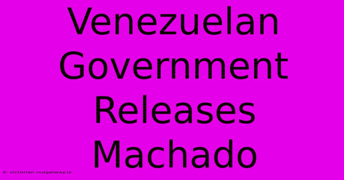 Venezuelan Government Releases Machado