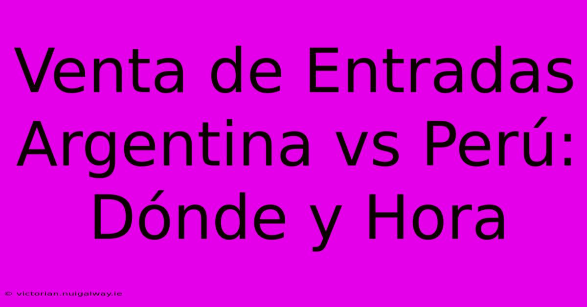 Venta De Entradas Argentina Vs Perú: Dónde Y Hora