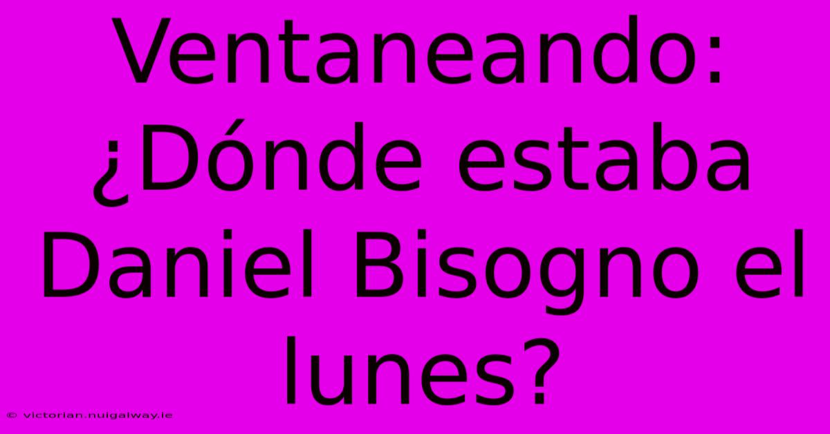 Ventaneando: ¿Dónde Estaba Daniel Bisogno El Lunes?