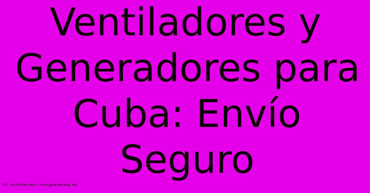 Ventiladores Y Generadores Para Cuba: Envío Seguro