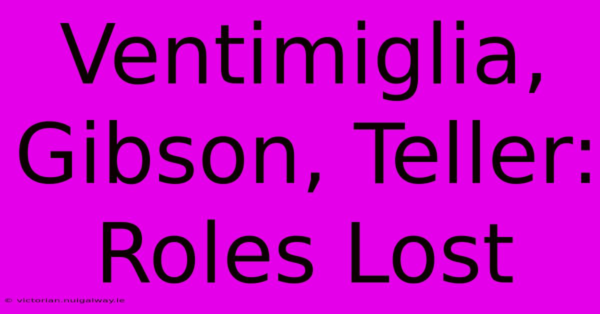 Ventimiglia, Gibson, Teller: Roles Lost