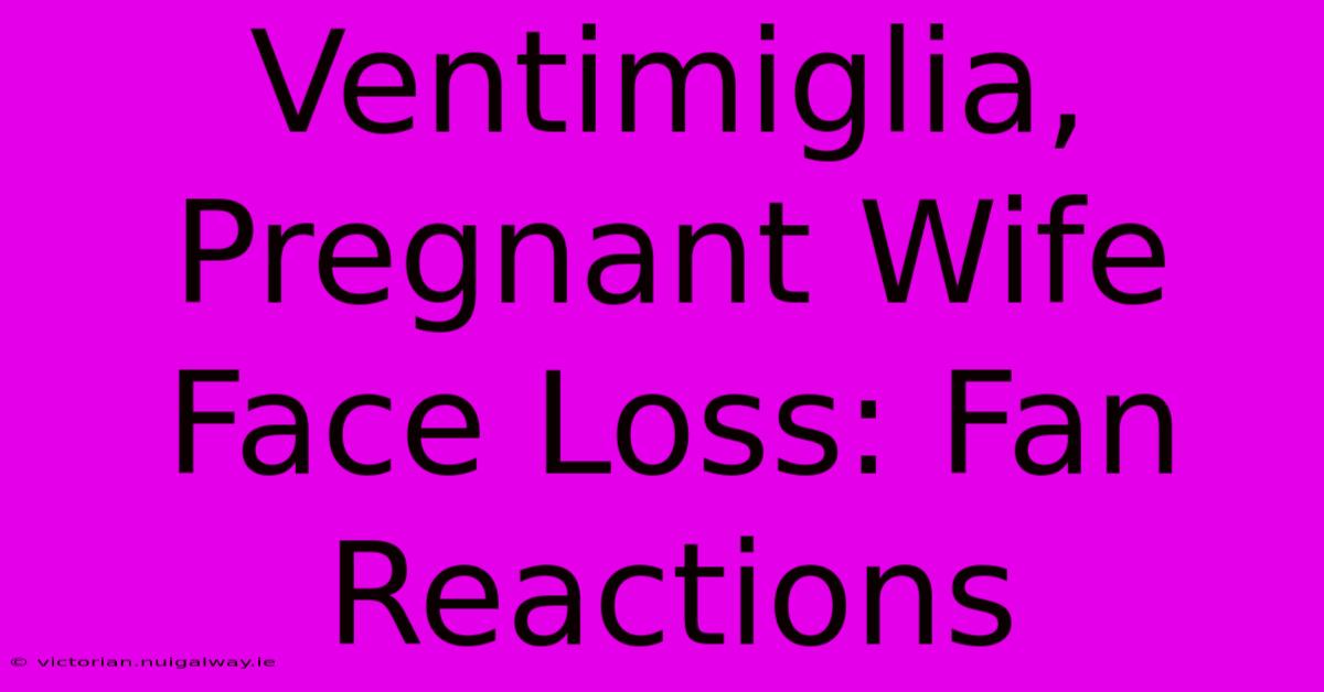 Ventimiglia, Pregnant Wife Face Loss: Fan Reactions