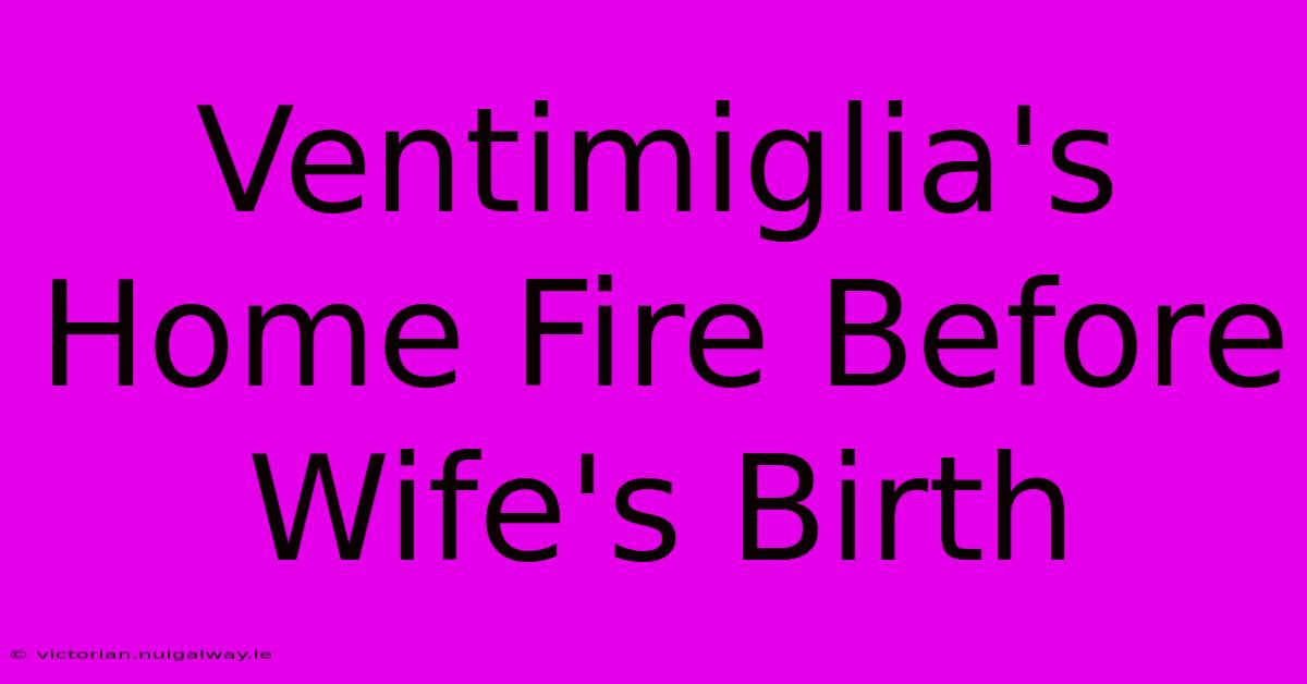 Ventimiglia's Home Fire Before Wife's Birth