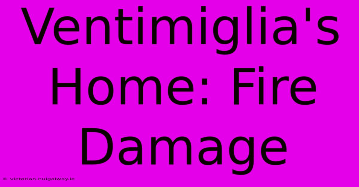 Ventimiglia's Home: Fire Damage