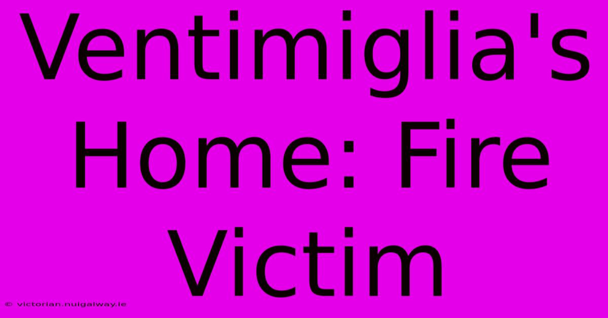 Ventimiglia's Home: Fire Victim