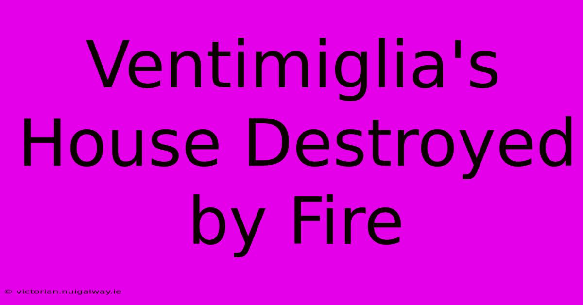 Ventimiglia's House Destroyed By Fire