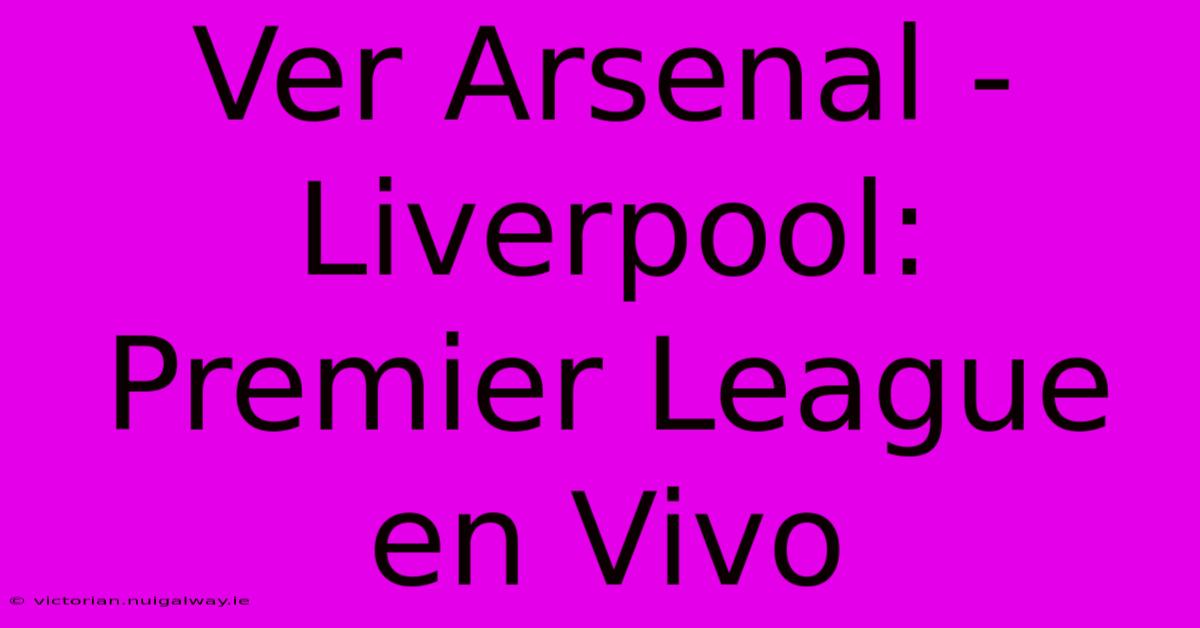 Ver Arsenal - Liverpool: Premier League En Vivo