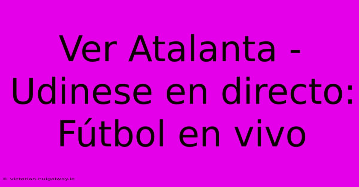 Ver Atalanta - Udinese En Directo: Fútbol En Vivo